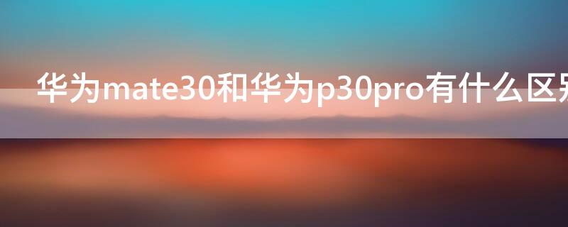 华为mate30和华为p30pro有什么区别 华为mate30pro和P30