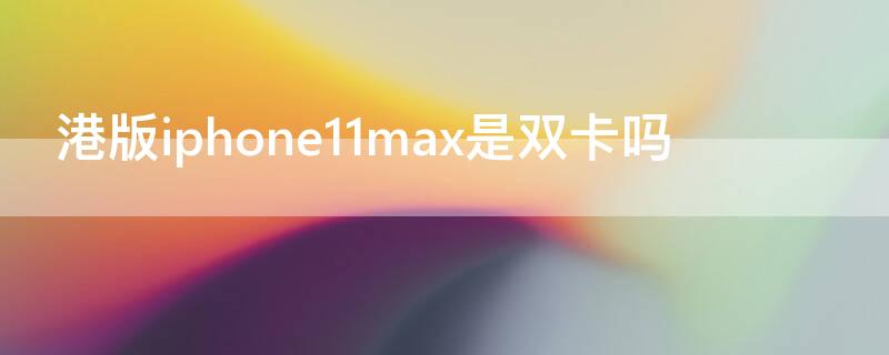 港版iPhone11max是双卡吗 港版iphone11promax是双卡双待吗