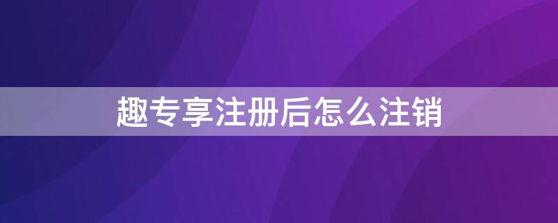 趣专享注册后怎么注销 如何注销趣享