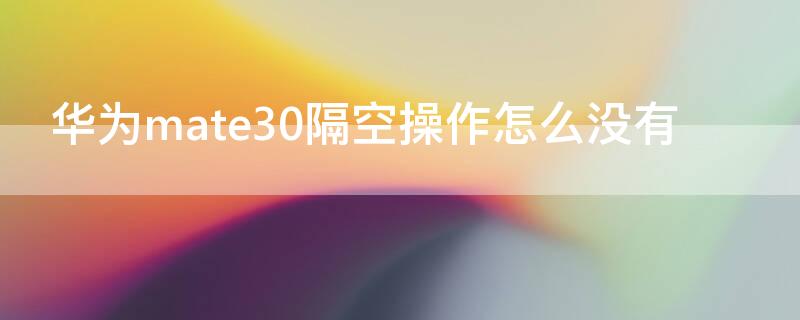 华为mate30隔空操作怎么没有（华为mate30隔空操作怎么没有反应）