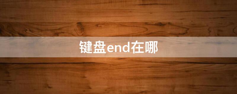 键盘end在哪 电脑键盘end在哪