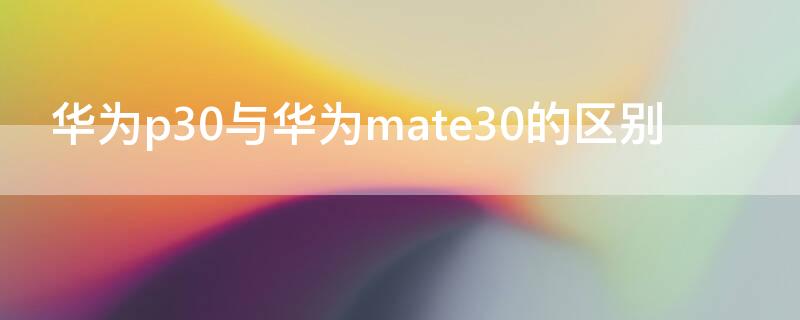 华为p30与华为mate30的区别 华为p30和华为mate30区别