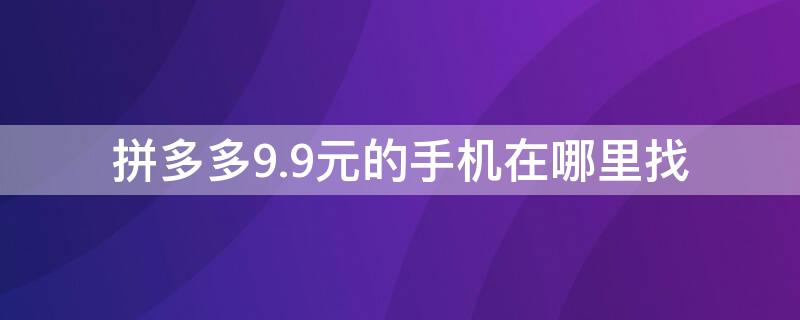 拼多多9.9元的手机在哪里找 拼多多在哪里9.9买手机