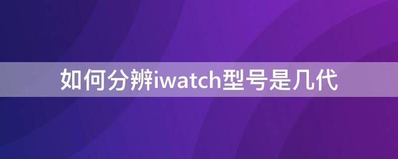 如何分辨iwatch型号是几代