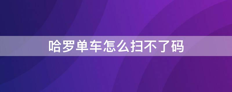 哈罗单车怎么扫不了码 哈罗单车扫不了码怎么办