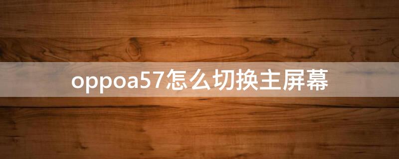 oppoa57怎么切换主屏幕（oppoa57怎么设置主屏幕）