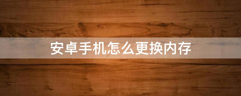 安卓手机怎么更换内存（安卓手机怎么更换内存卡）