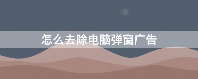 怎么去除电脑弹窗广告（怎么去除电脑弹窗广告v7）