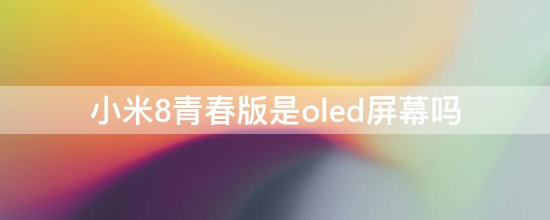 小米8青春版是oled屏幕吗 小米8青春版是oled屏幕吗