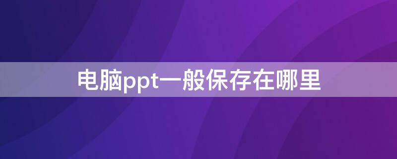 电脑ppt一般保存在哪里 电脑ppt一般保存在哪里