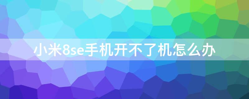 小米8se手机开不了机怎么办（小米9se手机开不了机怎么办）