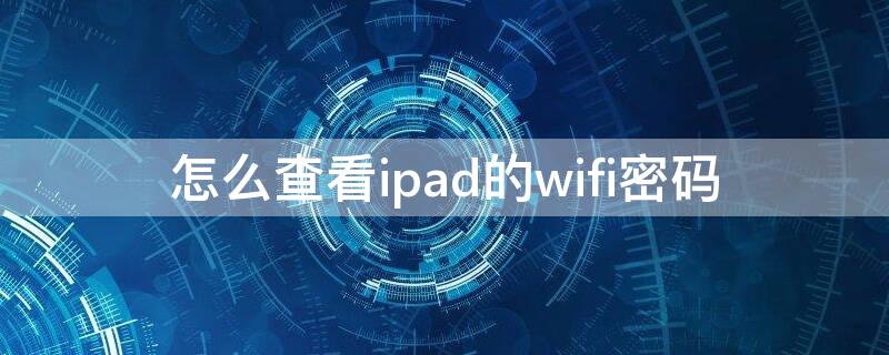 怎么查看ipad的wifi密码 怎么看ipad上wifi的密码