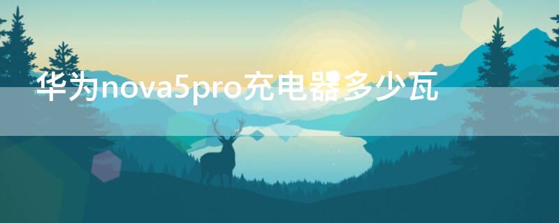 华为nova5pro充电器多少瓦 华为nova5pro手机充电器多少瓦