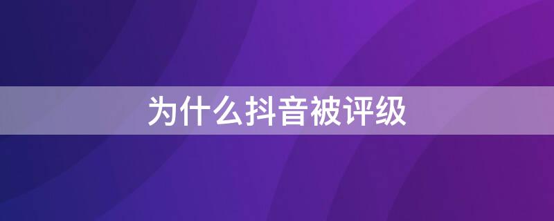 为什么抖音被评级 为什么抖音被评级封禁