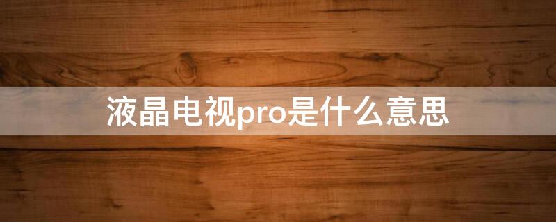 液晶电视pro是什么意思（液晶电视pro是指什么）