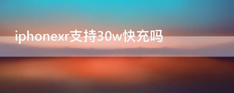 iPhonexr支持30w快充吗（xr支持30瓦快充吗）