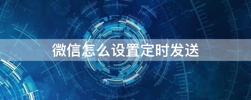 微信怎么设置定时发送 微信怎么设置定时发送红包