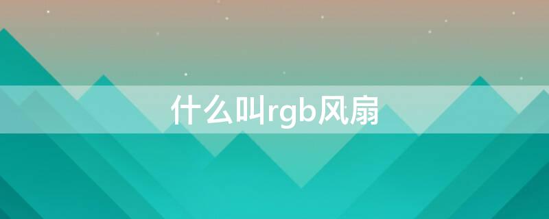 什么叫rgb风扇 rgb风扇和普通风扇