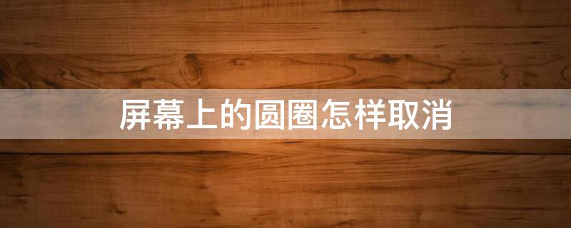 屏幕上的圆圈怎样取消 oppo屏幕上的圆圈怎样取消