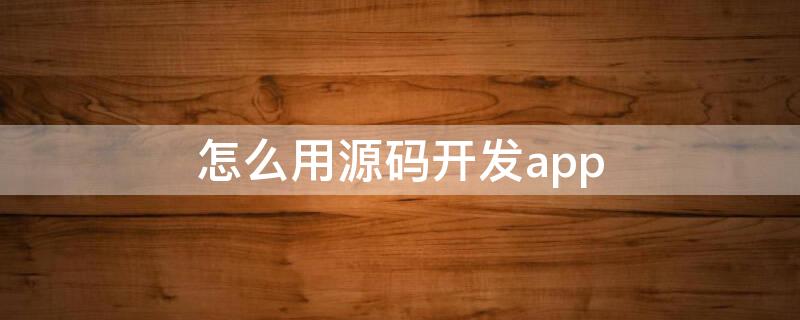 怎么用源码开发app（有app源码自己怎么搭建）