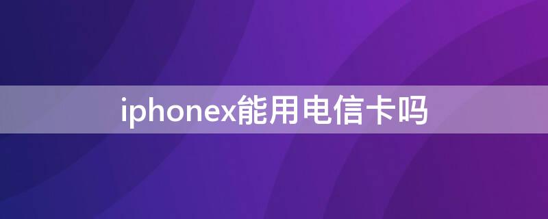 iPhonex能用电信卡吗（iphonex不能用电信卡吗）