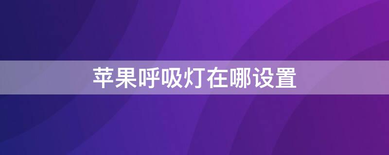 iPhone呼吸灯在哪设置（苹果的呼吸灯怎么设置方法）