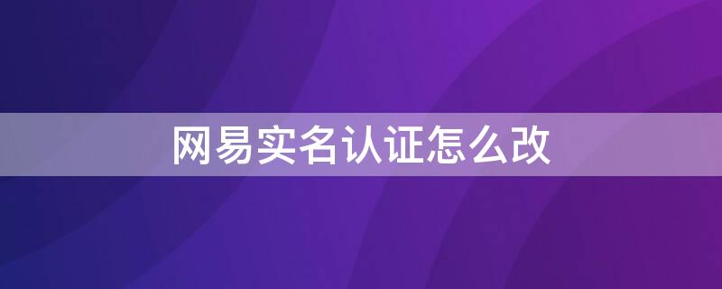 网易实名认证怎么改 网易实名认证官网