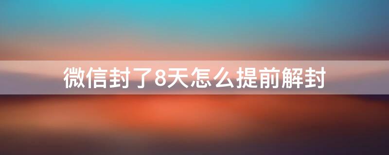 微信封了8天怎么提前解封（微信封号8天后怎么解封）