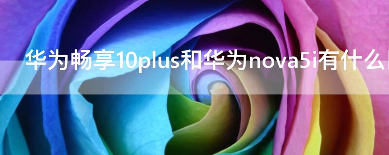 华为畅享10plus和华为nova5i有什么区别（华为畅享10与nova5i的区别）