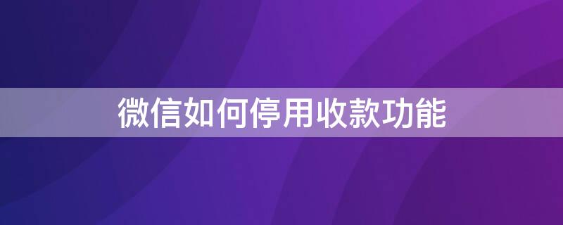 微信如何停用收款功能（微信怎么停止收款码收款）