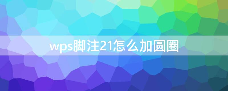 wps脚注21怎么加圆圈 wps20以上脚注加圈