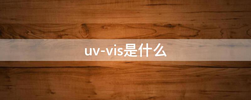 uv-vis是什么（uv-vis是什么光谱分析法）