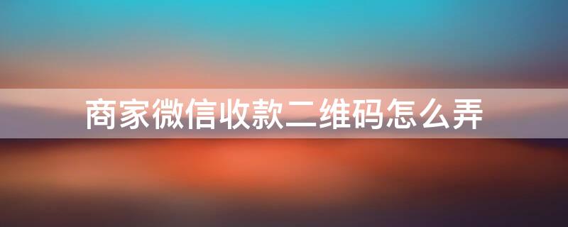 商家微信收款二维码怎么弄 怎么把个人收款改成商家码