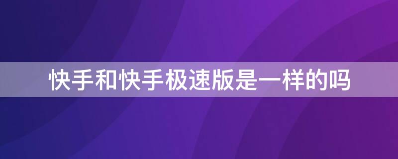 快手和快手极速版是一样的吗（快手和快手极速版是一个账号吗）