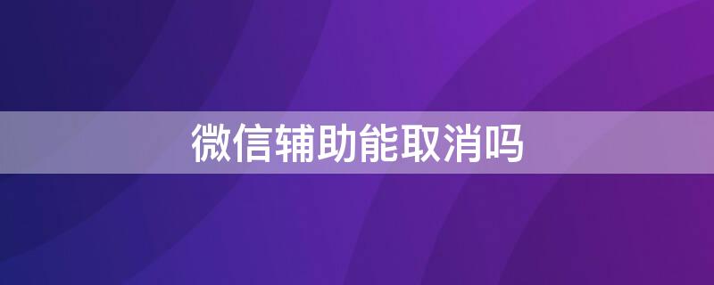 微信辅助能取消吗（辅助人微信辅助怎么取消）