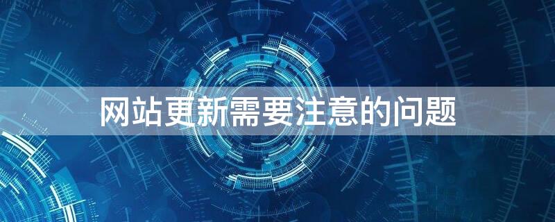 网站更新需要注意的问题（更新网站内容时应做好哪些主要工作）