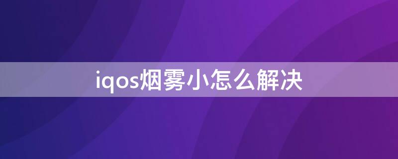 iqos烟雾小怎么解决（iqos3.0烟雾小怎么回事）