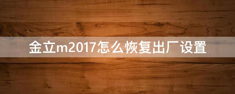 金立m2017怎么恢复出厂设置（金立m7l怎么恢复出厂设置）