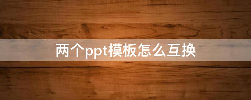 两个ppt模板怎么互换（两个ppt互换模板内容不变）