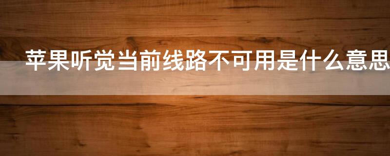 iPhone听觉当前线路不可用是什么意思 苹果听觉当前线路不可用是什么意思