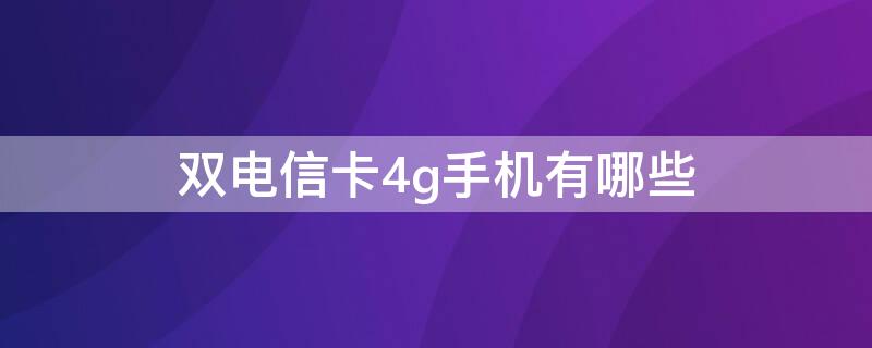 双电信卡4g手机有哪些 双电信卡4g手机有哪些型号