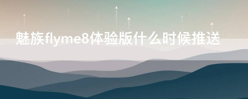 魅族flyme8体验版什么时候推送 魅族flyme9体验版什么时候推送