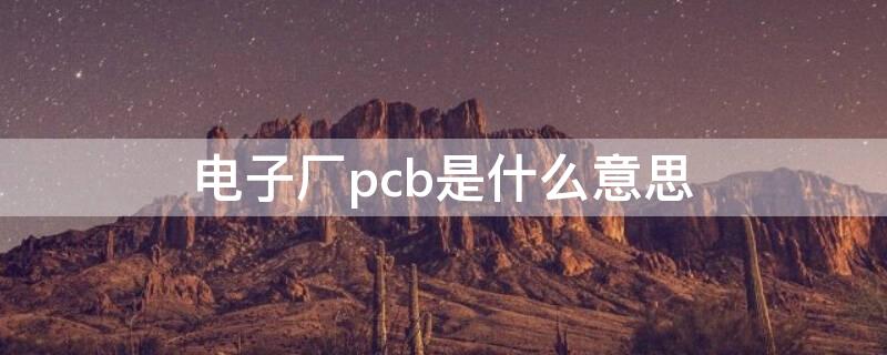 电子厂pcb是什么意思 电子厂的pcba是啥意思