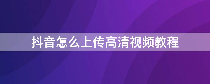 抖音怎么上传高清视频教程（抖音怎么上传高清视频教程苹果手机）