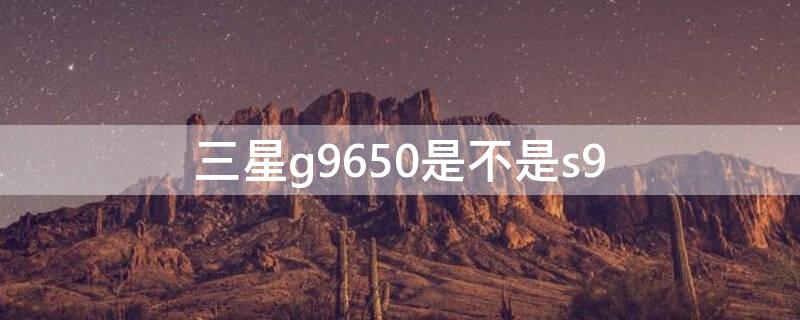 三星g9650是不是s9（三星g965是什么型号）