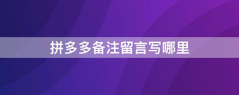 拼多多备注留言写哪里（拼多多在哪里留言备注）