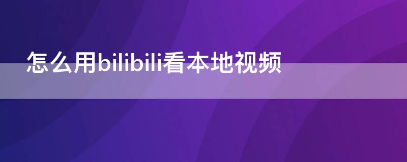 怎么用bilibili看本地视频