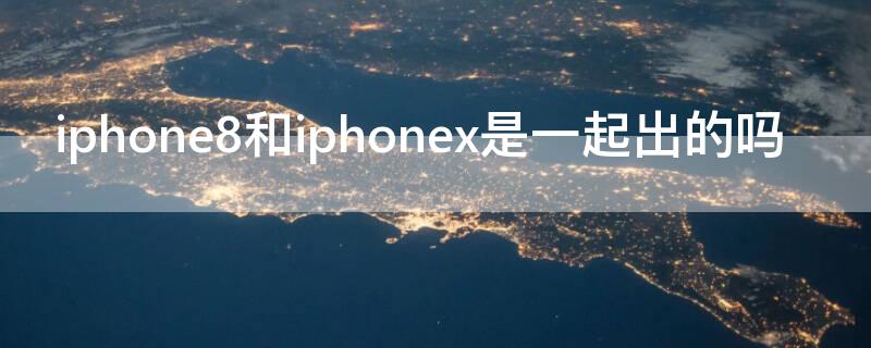 iPhone8和iPhonex是一起出的吗 苹果8和苹果x是一起出的吗