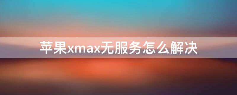 iPhonexmax无服务怎么解决（苹果xmax无服务怎么解决）