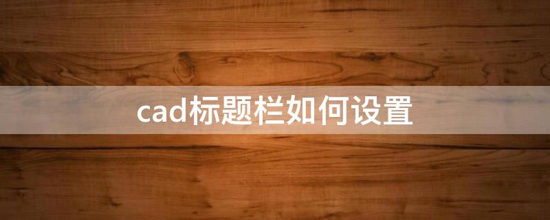 cad标题栏如何设置（cad标题栏如何设置字体大小）